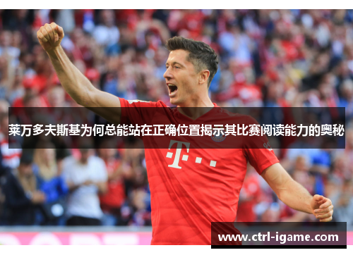 莱万多夫斯基为何总能站在正确位置揭示其比赛阅读能力的奥秘