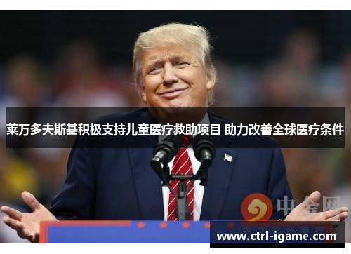 莱万多夫斯基积极支持儿童医疗救助项目 助力改善全球医疗条件