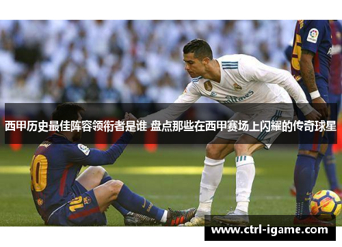 西甲历史最佳阵容领衔者是谁 盘点那些在西甲赛场上闪耀的传奇球星