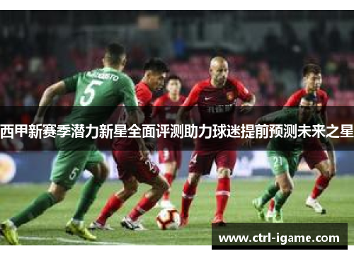 西甲新赛季潜力新星全面评测助力球迷提前预测未来之星