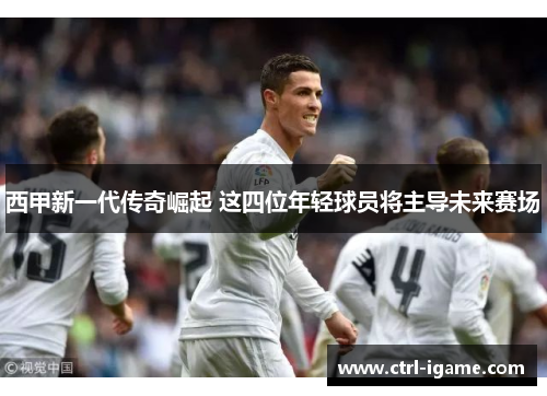 西甲新一代传奇崛起 这四位年轻球员将主导未来赛场