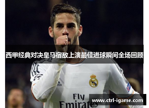 西甲经典对决皇马宿敌上演最佳进球瞬间全场回顾