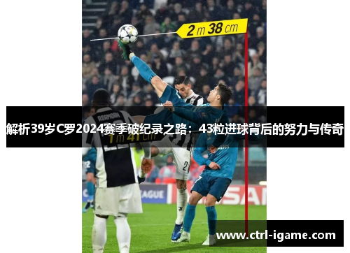 解析39岁C罗2024赛季破纪录之路：43粒进球背后的努力与传奇