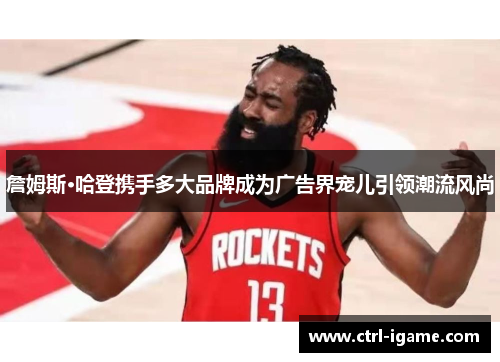 詹姆斯·哈登携手多大品牌成为广告界宠儿引领潮流风尚