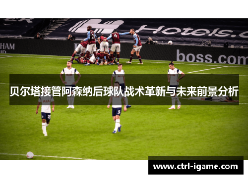 贝尔塔接管阿森纳后球队战术革新与未来前景分析