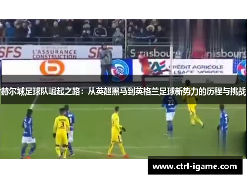 赫尔城足球队崛起之路：从英超黑马到英格兰足球新势力的历程与挑战