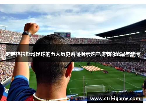 跨越格拉斯哥足球的五大历史瞬间揭示这座城市的荣耀与激情