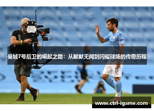 曼城7号后卫的崛起之路：从默默无闻到闪耀球场的传奇历程