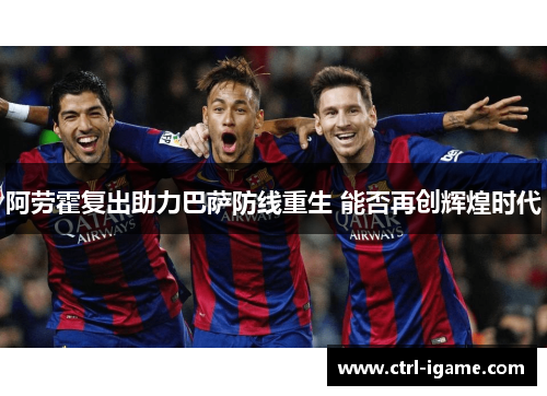 阿劳霍复出助力巴萨防线重生 能否再创辉煌时代