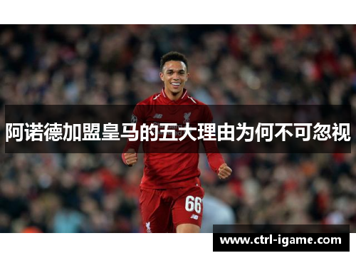 阿诺德加盟皇马的五大理由为何不可忽视 阿诺德加盟皇马的五大理由为何不可忽视