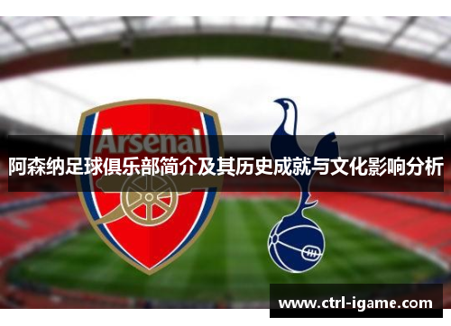 阿森纳足球俱乐部简介及其历史成就与文化影响分析