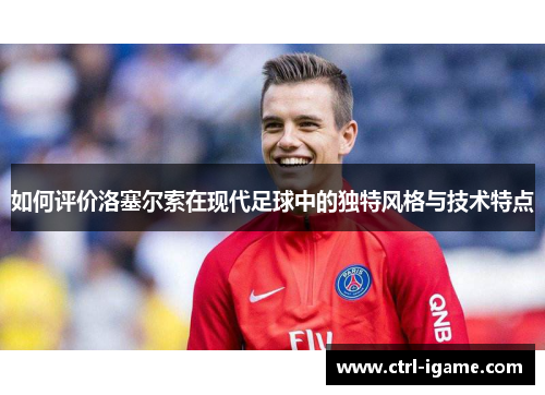 如何评价洛塞尔索在现代足球中的独特风格与技术特点 如何评价洛塞尔索在现代足球中的独特风格与技术特点