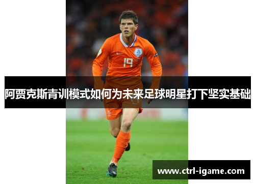 阿贾克斯青训模式如何为未来足球明星打下坚实基础 阿贾克斯青训模式如何为未来足球明星打下坚实基础