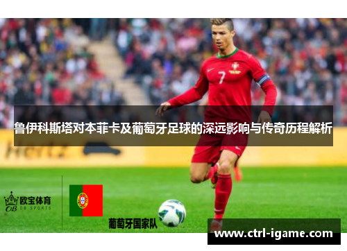 鲁伊科斯塔对本菲卡及葡萄牙足球的深远影响与传奇历程解析