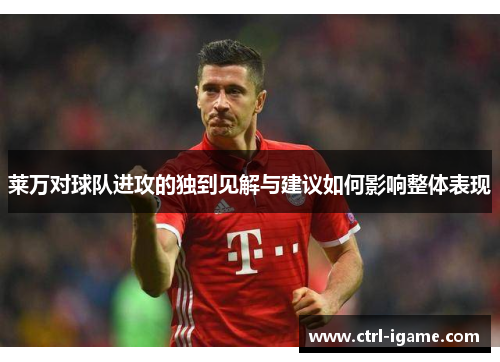 莱万对球队进攻的独到见解与建议如何影响整体表现