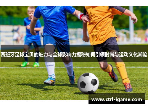 西班牙足球宝贝的魅力与全球影响力揭秘如何引领时尚与运动文化潮流 西班牙足球宝贝的魅力与全球影响力揭秘如何引领时尚与运动文化潮流