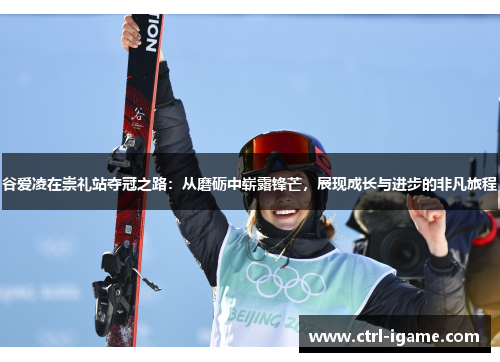 谷爱凌在崇礼站夺冠之路：从磨砺中崭露锋芒，展现成长与进步的非凡旅程