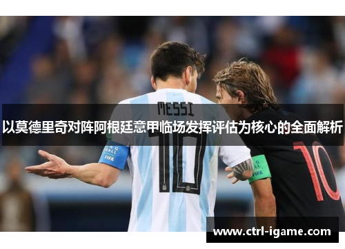 以莫德里奇对阵阿根廷意甲临场发挥评估为核心的全面解析 以莫德里奇对阵阿根廷意甲临场发挥评估为核心的全面解析