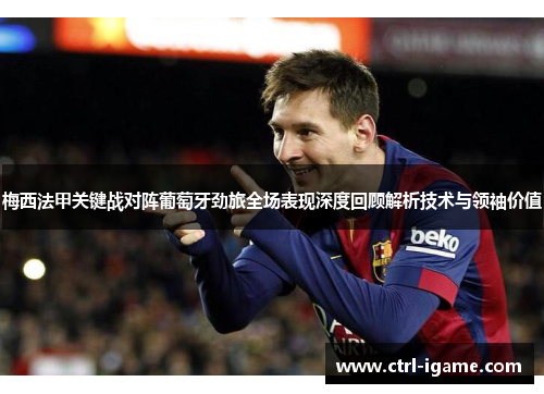 梅西法甲关键战对阵葡萄牙劲旅全场表现深度回顾解析技术与领袖价值