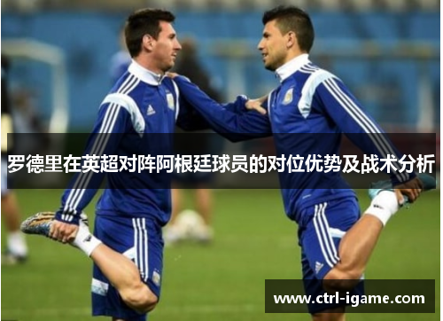 罗德里在英超对阵阿根廷球员的对位优势及战术分析