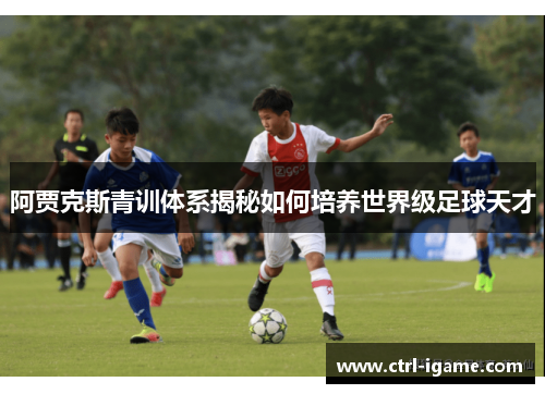 阿贾克斯青训体系揭秘如何培养世界级足球天才 阿贾克斯青训体系揭秘如何培养世界级足球天才