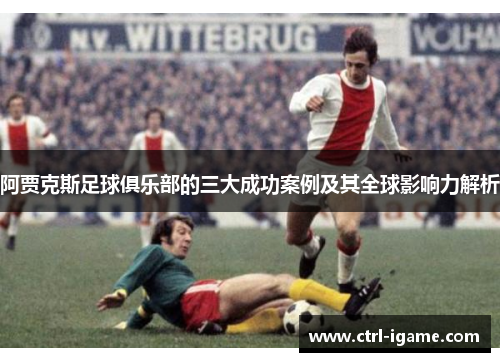 阿贾克斯足球俱乐部的三大成功案例及其全球影响力解析 阿贾克斯足球俱乐部的三大成功案例及其全球影响力解析