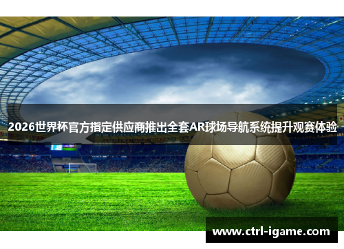 2026世界杯官方指定供应商推出全套AR球场导航系统提升观赛体验