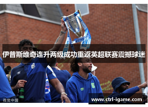伊普斯维奇连升两级成功重返英超联赛震撼球迷 伊普斯维奇连升两级成功重返英超联赛震撼球迷