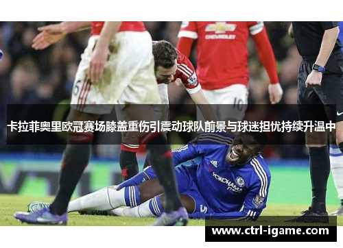 卡拉菲奥里欧冠赛场膝盖重伤引震动球队前景与球迷担忧持续升温中 卡拉菲奥里欧冠赛场膝盖重伤引震动球队前景与球迷担忧持续升温中