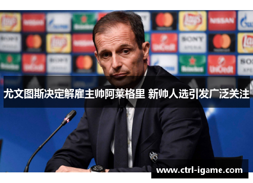 尤文图斯决定解雇主帅阿莱格里 新帅人选引发广泛关注 尤文图斯决定解雇主帅阿莱格里 新帅人选引发广泛关注