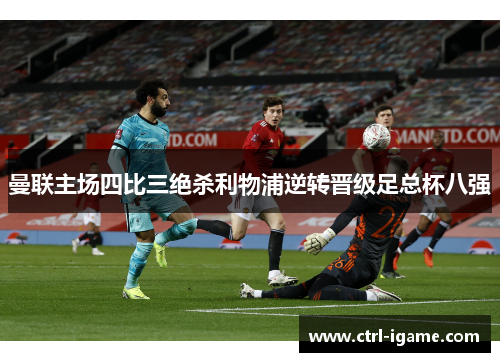 曼联主场四比三绝杀利物浦逆转晋级足总杯八强 曼联主场四比三绝杀利物浦逆转晋级足总杯八强