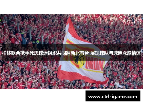 柏林联合携手死忠球迷组织共同翻新北看台 展现球队与球迷深厚情谊 柏林联合携手死忠球迷组织共同翻新北看台 展现球队与球迷深厚情谊