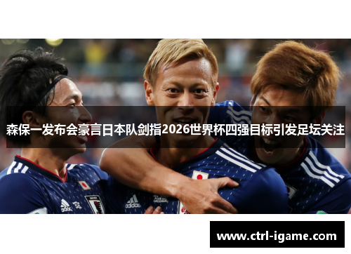 森保一发布会豪言日本队剑指2026世界杯四强目标引发足坛关注