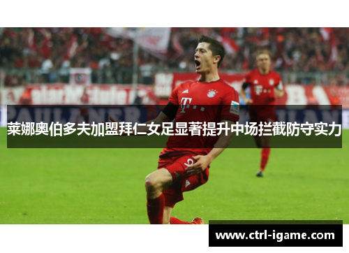 莱娜奥伯多夫加盟拜仁女足显著提升中场拦截防守实力