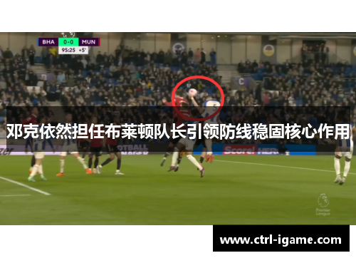 邓克依然担任布莱顿队长引领防线稳固核心作用 邓克依然担任布莱顿队长引领防线稳固核心作用