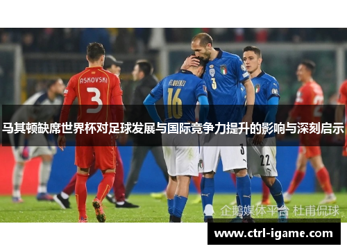马其顿缺席世界杯对足球发展与国际竞争力提升的影响与深刻启示 马其顿缺席世界杯对足球发展与国际竞争力提升的影响与深刻启示