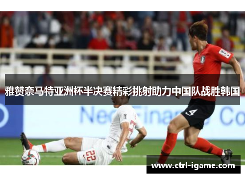 雅赞奈马特亚洲杯半决赛精彩挑射助力中国队战胜韩国