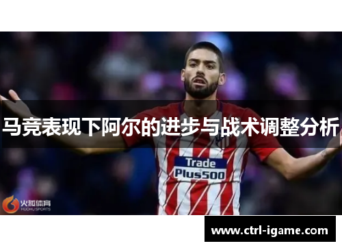 马竞表现下阿尔的进步与战术调整分析