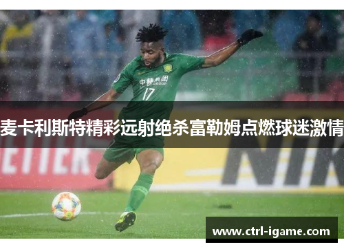 麦卡利斯特精彩远射绝杀富勒姆点燃球迷激情