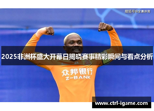 2025非洲杯盛大开幕日揭晓赛事精彩瞬间与看点分析
