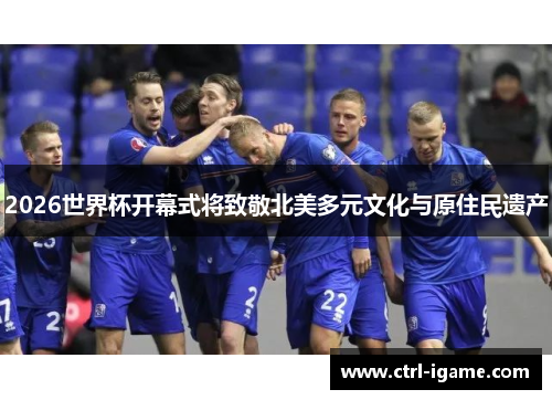 2026世界杯开幕式将致敬北美多元文化与原住民遗产