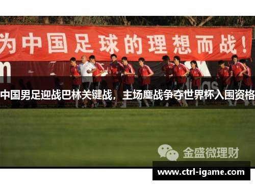 中国男足迎战巴林关键战，主场鏖战争夺世界杯入围资格