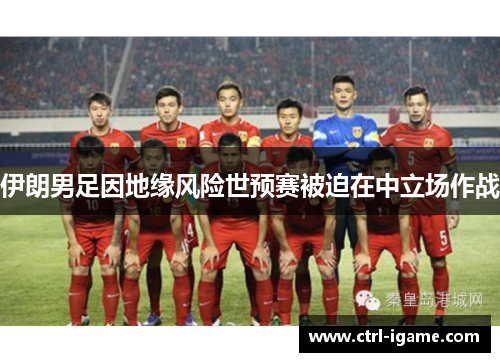 伊朗男足因地缘风险世预赛被迫在中立场作战