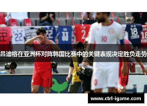 吕迪格在亚洲杯对阵韩国比赛中的关键表现决定胜负走势