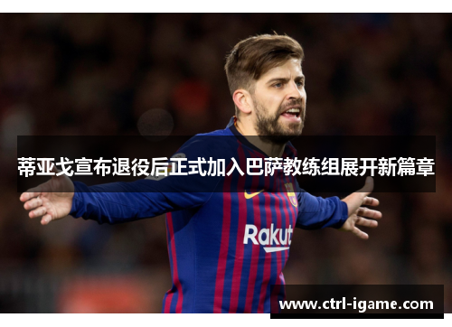 蒂亚戈宣布退役后正式加入巴萨教练组展开新篇章